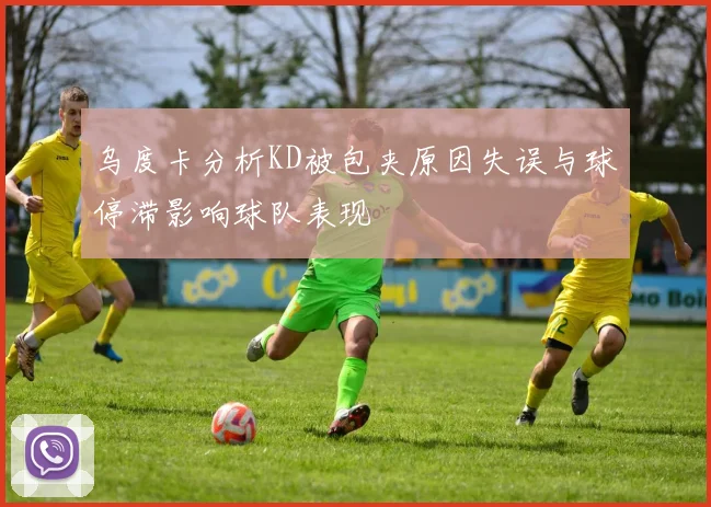 乌度卡分析KD被包夹原因失误与球停滞影响球队表现