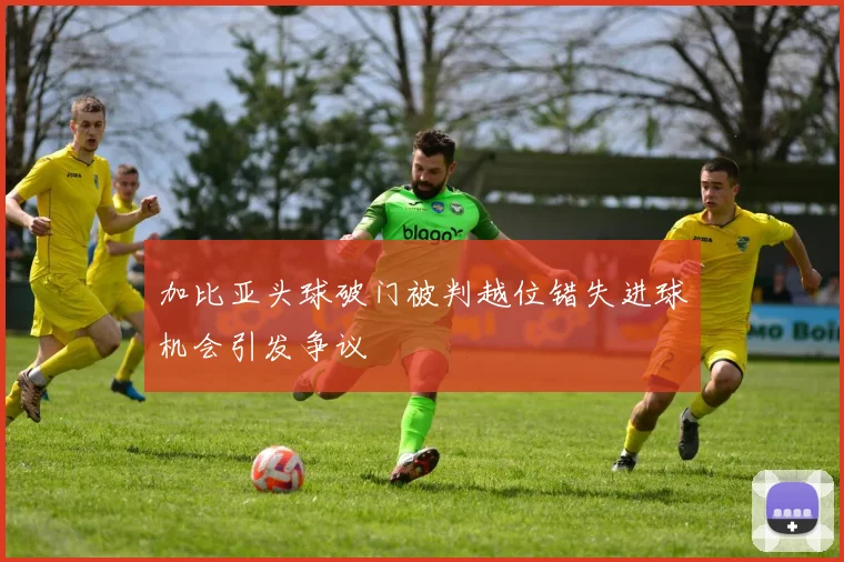 加比亚头球破门被判越位错失进球机会引发争议