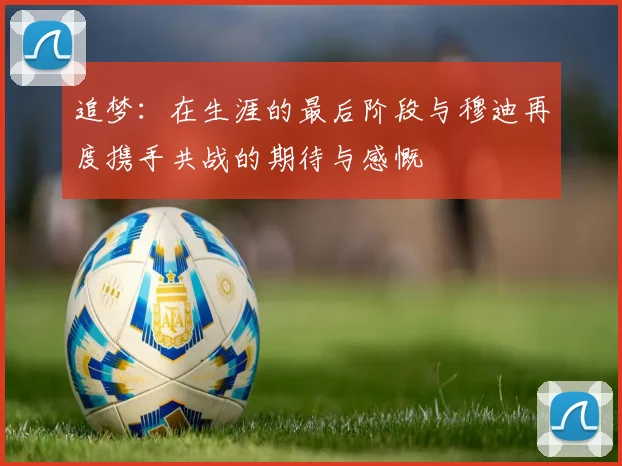 追梦：在生涯的最后阶段与穆迪再度携手共战的期待与感慨