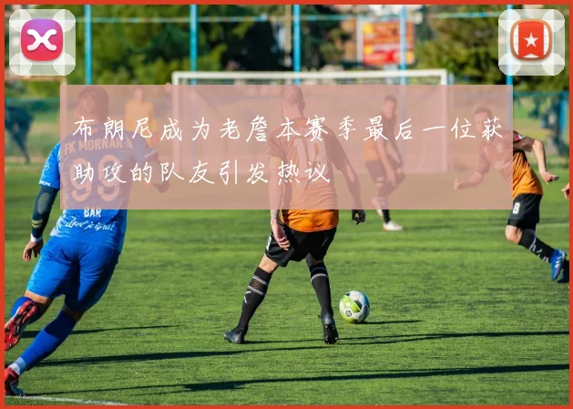 布朗尼成为老詹本赛季最后一位获助攻的队友引发热议