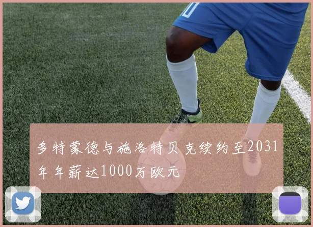 多特蒙德与施洛特贝克续约至2031年年薪达1000万欧元