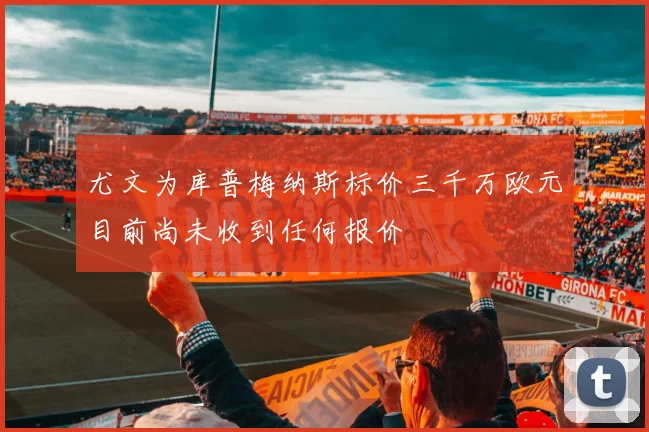 尤文为库普梅纳斯标价三千万欧元目前尚未收到任何报价