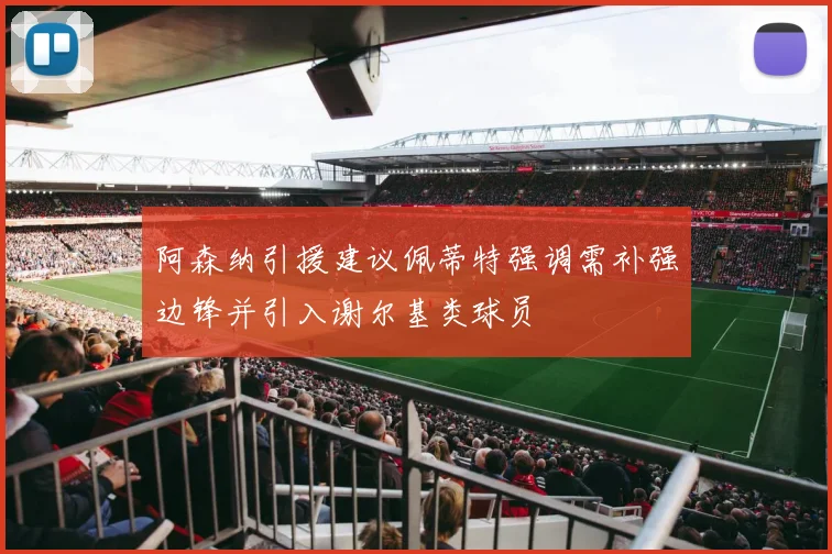 阿森纳引援建议佩蒂特强调需补强边锋并引入谢尔基类球员