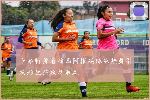 卡彭特身着梅西阿根廷球衣热舞引发粉丝热议与狂欢