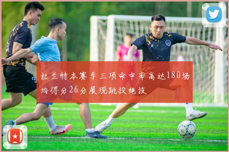 杜兰特本赛季三项命中率高达180场均得分26分展现跳投绝技