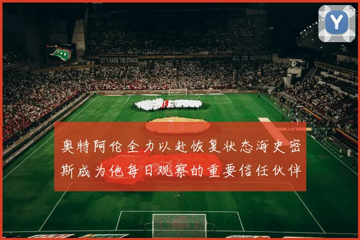 奥特阿伦全力以赴恢复状态海史密斯成为他每日观察的重要信任伙伴
