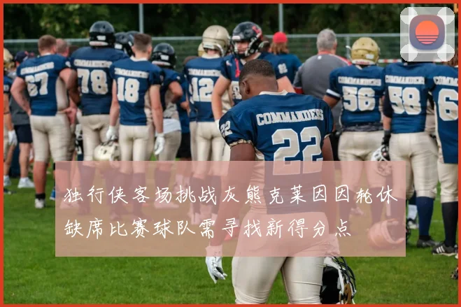 独行侠客场挑战灰熊克莱因因轮休缺席比赛球队需寻找新得分点