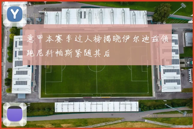意甲本赛季过人榜揭晓伊尔迪兹领跑尼科帕斯紧随其后