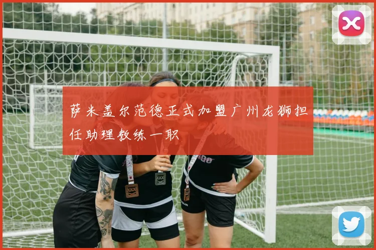 萨米盖尔范德正式加盟广州龙狮担任助理教练一职