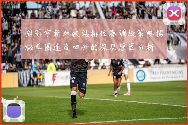 周冠宇新加坡站排位赛调校策略揭秘单圈速度回升的深层原因分析