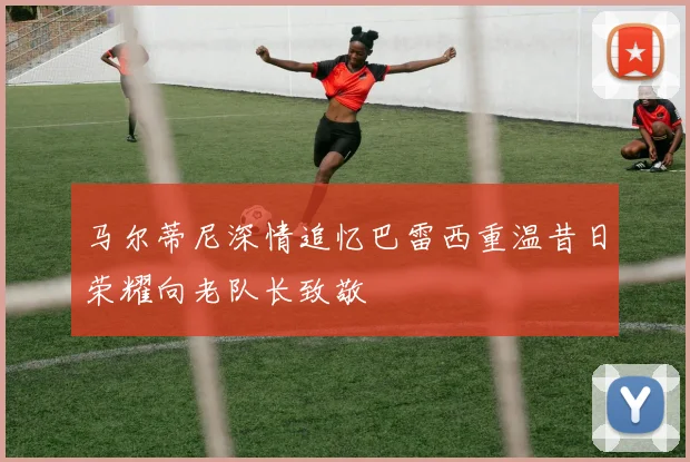 马尔蒂尼深情追忆巴雷西重温昔日荣耀向老队长致敬