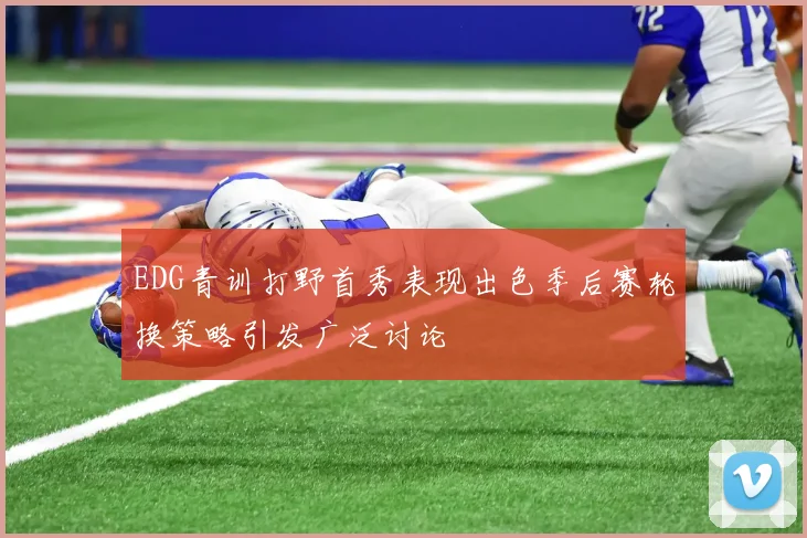 EDG青训打野首秀表现出色季后赛轮换策略引发广泛讨论