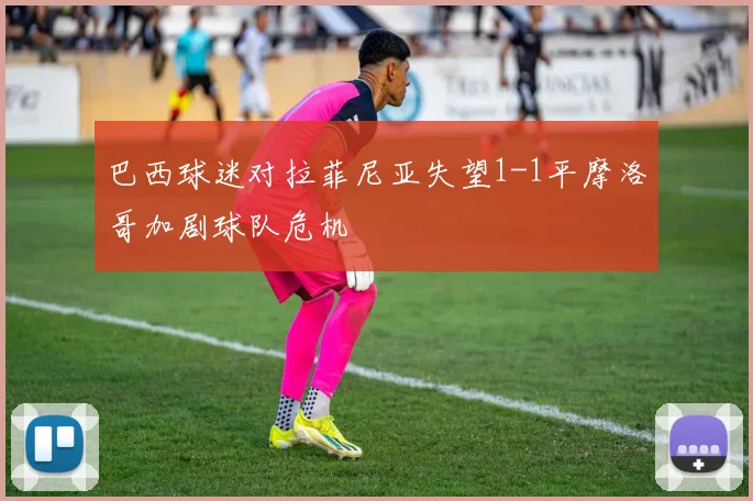巴西球迷对拉菲尼亚失望1-1平摩洛哥加剧球队危机