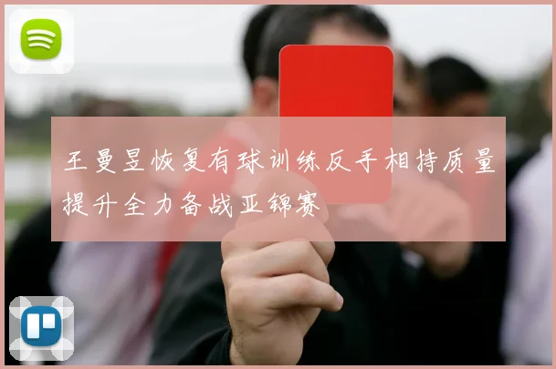 王曼昱恢复有球训练反手相持质量提升全力备战亚锦赛