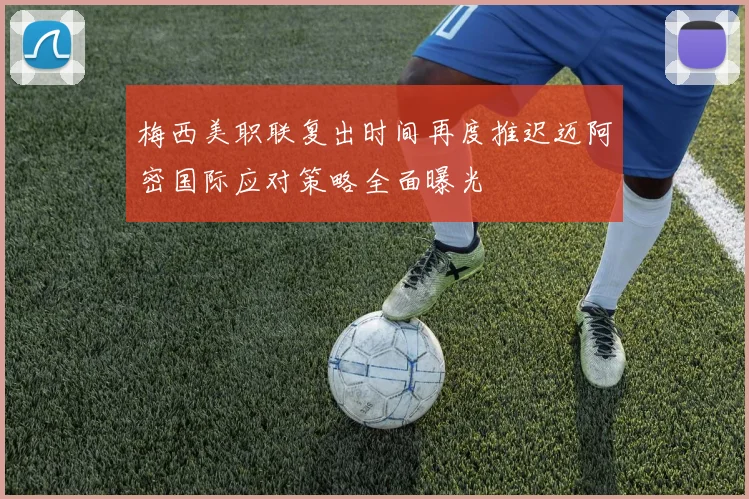 梅西美职联复出时间再度推迟迈阿密国际应对策略全面曝光