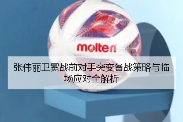 张伟丽卫冕战前对手突变备战策略与临场应对全解析